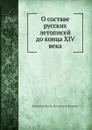 О составе русских летописей до конца XIV века - К. Н. Бестужев-Рюмин