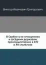 О Сербии в ее отношениях к соседним державам, преимущественно в XIV и XV столетиях - В.И. Григорович