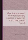 Дух Карамзина: или избранные мысли и чувства сего писателя. Часть 1 - Н. Карамзин