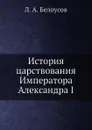История царствования Императора Александра I - Л.А. Белоусов