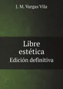 Libre estetica. Edicion definitiva - J. M. Vargas Vila