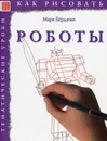 Как рисовать. Роботы - Берджин Марк