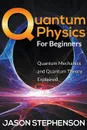 Quantum Physics For Beginners. Quantum Mechanics and Quantum Theory Explained - Jason Stephenson