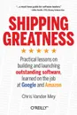 Shipping Greatness. Practical lessons on building and launching outstanding software, learned on the job at Google and Amazon - Chris Vander Mey