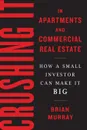 Crushing It in Apartments and Commercial Real Estate. How a Small Investor Can Make It Big - Brian H Murray
