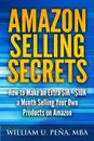 Amazon Selling Secrets. How to Make an Extra $1K - $10K a Month Selling Your Own Products on Amazon - William U. Pena MBA