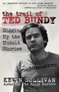 The Trail of Ted Bundy. Digging Up the Untold Stories - Kevin M Sullivan