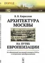 Архитектура Москвы на путях европеизации. От обновлений последней четверти XVII в. к петровским преобразованиям - В. В. Кириллов