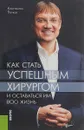 Как стать успешным хирургом и оставаться им всю жизнь.. Монография - К. В. Пучков