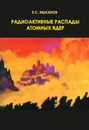 Радиоактивные распады атомных ядер: учебное пособие - Ишханов Борис Саркисович