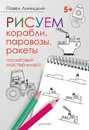 Рисуем корабли, паровозы, ракеты. Пошаговый мастер-класс - Павел Линицкий