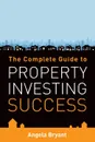 The Complete Gude to Property Investing Success - Angela Bryant