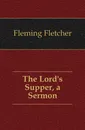 The Lords Supper, a Sermon - Fleming Fletcher