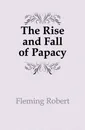 The Rise and Fall of Papacy - Fleming Robert
