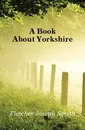 A Book About Yorkshire - Fletcher Joseph Smith