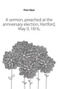 A sermon, preached at the anniversary election, Hartford, May 9, 1816, - Flint Abel