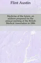 Medicine of the future, an address prepared for the annual meeting of the British Medical Association in 1886 - Flint Austin