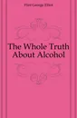 The Whole Truth About Alcohol - Flint George Elliot