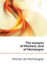 The essayes of Michael, lord of Montaigne - Montaigne Michel de