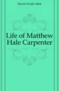 Life of Matthew Hale Carpenter - Flower Frank Abial