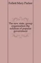 The new state, group organization the solution of popular government - Follett Mary Parker