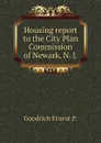 Housing report to the City Plan Commission of Newark, N. J. - Goodrich Ernest P.