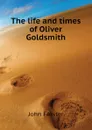 The life and times of Oliver Goldsmith - John Forster