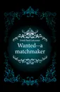 Wanted--a matchmaker - Paul Leicester Ford