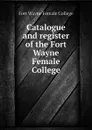 Catalogue and register of the Fort Wayne Female College - Fort Wayne Female College