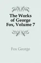 The Works of George Fox, Volume 7 - Fox George