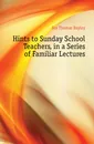 Hints to Sunday School Teachers, in a Series of Familiar Lectures - Fox Thomas Bayley