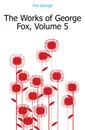 The Works of George Fox, Volume 5 - Fox George