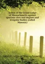 Action of the Grand Lodge of Massachusetts against spurious rites and degrees and irregular bodies (called Masonic) - Grand Lodge of Massachusetts