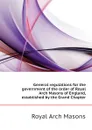 General regulations for the government of the order of Royal Arch Masons of England, established by the Grand Chapter - Royal Arch Masons