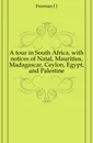 A tour in South Africa, with notices of Natal, Mauritius, Madagascar, Ceylon, Egypt, and Palestine - Freeman J. J.