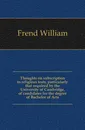 Thoughts on subscription to religious tests, particularly that required by the University of Cambridge, of candidates for the degree of Bachelor of Arts - Frend William