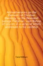 Animadversions on the Elements of Christian theology, by the Reverend George Pretyman, Lord Bishop of Lincoln, in a series of letters addressed to his Lordship - Frend William