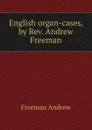 English organ-cases, by Rev. Andrew Freeman - Freeman Andrew