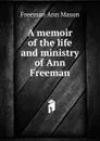 A memoir of the life and ministry of Ann Freeman - Freeman Ann Mason