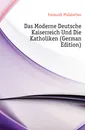 Das Moderne Deutsche Kaiserreich Und Die Katholiken (German Edition) - Freimuth Philalethes