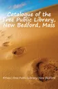 Catalogue of the Free Public Library, New Bedford, Mass - Bedford Free Public Library