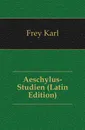 Aeschylus-Studien (Latin Edition) - Frey Karl