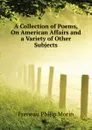 A Collection of Poems, On American Affairs and a Variety of Other Subjects - Freneau Philip Morin