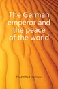 The German emperor and the peace of the world - Fried Alfred Hermann