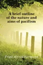 A brief outline of the nature and aims of pacifism - Fried Alfred Hermann