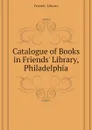 Catalogue of Books in Friends Library, Philadelphia - Friends' Library