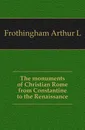 The monuments of Christian Rome from Constantine to the Renaissance - Frothingham Arthur L.