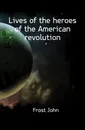 Lives of the heroes of the American revolution - John Frost