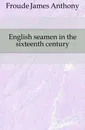 English seamen in the sixteenth century - James Anthony Froude