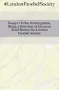 Essays On the Kindergarten, Being a Selection of Lectures Read Before the London Froebel Society - London Froebel Society